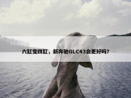 六缸变四缸，新奔驰GLC43会更好吗？