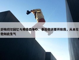 舒梅切尔回忆与弗格森争吵：事后他说要开除我，从未见他如此生气