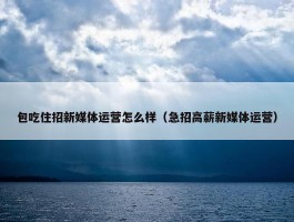 包吃住招新媒体运营怎么样（急招高薪新媒体运营）