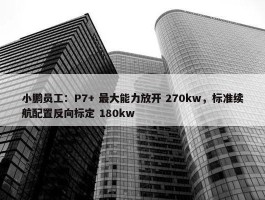 小鹏员工：P7+ 最大能力放开 270kw，标准续航配置反向标定 180kw