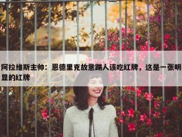 阿拉维斯主帅：恩德里克故意踢人该吃红牌，这是一张明显的红牌