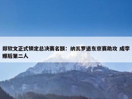 郑钦文正式锁定总决赛名额：纳瓦罗退东京赛助攻 成李娜后第二人