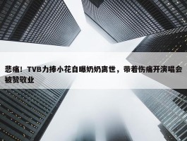 悲痛！TVB力捧小花自曝奶奶离世，带着伤痛开演唱会被赞敬业