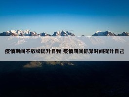 疫情期间不放松提升自我 疫情期间抓紧时间提升自己