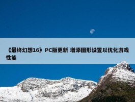 《最终幻想16》PC版更新 增添图形设置以优化游戏性能