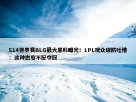 S14世界赛BLG最大黑料曝光！LPL观众破防吐槽：这种态度不配夺冠