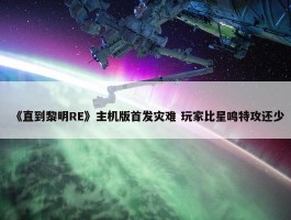 《直到黎明RE》主机版首发灾难 玩家比星鸣特攻还少