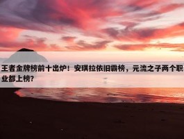 王者金牌榜前十出炉！安琪拉依旧霸榜，元流之子两个职业都上榜？