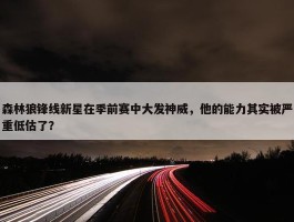 森林狼锋线新星在季前赛中大发神威，他的能力其实被严重低估了？