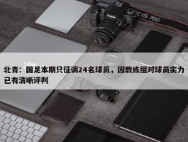 北青：国足本期只征调24名球员，因教练组对球员实力已有清晰评判