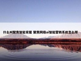 什么叫聚焦智能家居 聚焦网络ai智能营销系统怎么样