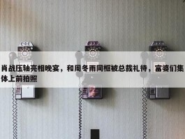 肖战压轴亮相晚宴，和周冬雨同框被总裁礼待，富婆们集体上前拍照