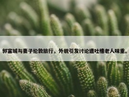 郭富城与妻子伦敦旅行，外貌引发讨论遭吐槽老人味重。