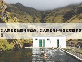 男人需要自我提升哪些点，男人需要提升哪些实质性的方面