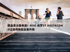 新品显示器来袭！ROG 绝梦27 XG27ACDNG让游戏体验全面升级