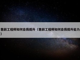 售前工程师如何自我提升（售前工程师如何自我提升能力）