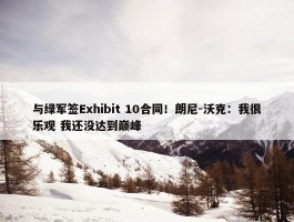 与绿军签Exhibit 10合同！朗尼-沃克：我很乐观 我还没达到巅峰