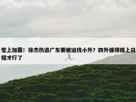 雪上加霜！徐杰伤退广东要被迫找小外？四外援得提上日程才行了