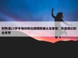 利物浦23岁中场琼斯社媒晒照确认当爸爸：你是我们的全世界