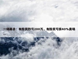 一场屠杀：有股民秒亏200万，有股民亏损40%离场...