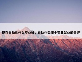 现在自动化什么专业好，自动化类哪个专业就业前景好