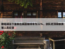 滕哈赫治下曼联在英超输球率为32%，创队史顶级联赛第二高纪录