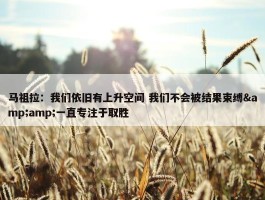 马祖拉：我们依旧有上升空间 我们不会被结果束缚&amp;一直专注于取胜