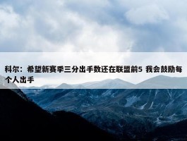 科尔：希望新赛季三分出手数还在联盟前5 我会鼓励每个人出手