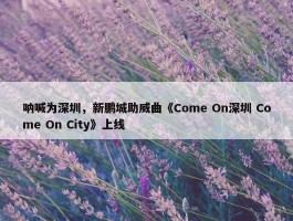 呐喊为深圳，新鹏城助威曲《Come On深圳 Come On City》上线