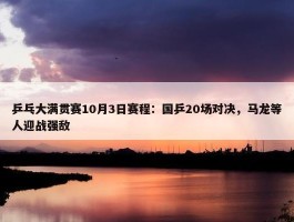 乒乓大满贯赛10月3日赛程：国乒20场对决，马龙等人迎战强敌