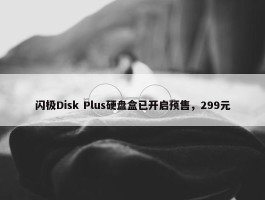 闪极Disk Plus硬盘盒已开启预售，299元