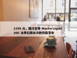 2199 元，酷冷至尊 MasterLiquid 360 冰界幻屏水冷散热器发布