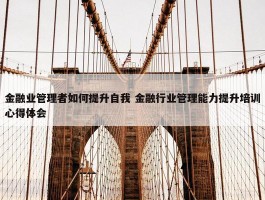 金融业管理者如何提升自我 金融行业管理能力提升培训心得体会