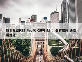 数毛社谈PS5 Pro玩《黑神话》：会有提升 还要看优化