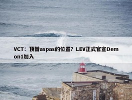 VCT：顶替aspas的位置？LEV正式官宣Demon1加入