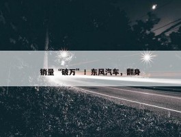 销量“破万”！东风汽车，翻身