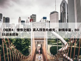 《暗黑4：憎恨之躯》真人预告片曝光，剧情丰富，BOSS战未现身