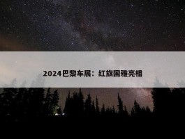 2024巴黎车展：红旗国雅亮相