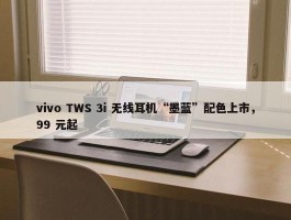 vivo TWS 3i 无线耳机“墨蓝”配色上市，99 元起