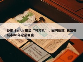 谷歌 Earth 推出“时光机”，回溯伦敦_巴黎等城市80年沧桑巨变