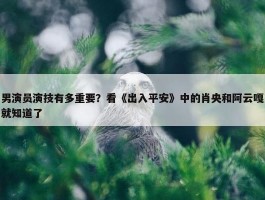 男演员演技有多重要？看《出入平安》中的肖央和阿云嘎就知道了