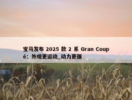 宝马发布 2025 款 2 系 Gran Coupé：外观更运动_动力更强