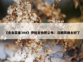 《合金装备3RE》伊娃定妆照公布：没被政确太好了