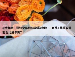 8娇争艳！郑钦文年终总决赛对手：三巨头+美国双星 能否比肩李娜？