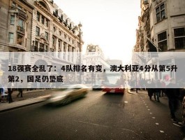 18强赛全乱了：4队排名有变，澳大利亚4分从第5升第2，国足仍垫底