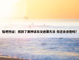 贴吧热议：找到了黑神话石父逃课方法 你还会杀他吗？