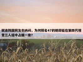 就连韩国网友也纳闷，为何排名47的她却能在第四代视觉三人组中占据一席？