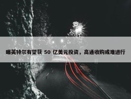 曝英特尔有望获 50 亿美元投资，高通收购或难进行