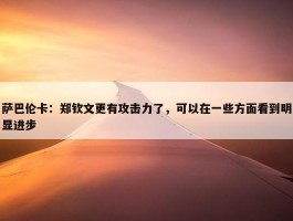 萨巴伦卡：郑钦文更有攻击力了，可以在一些方面看到明显进步