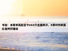 韦伯：本赛季英超至今VAR只出错两次，B费对热刺直红是判罚错误